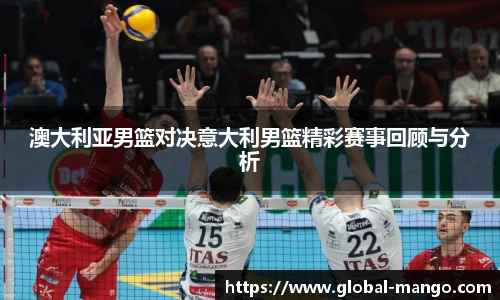 澳大利亚男篮对决意大利男篮精彩赛事回顾与分析