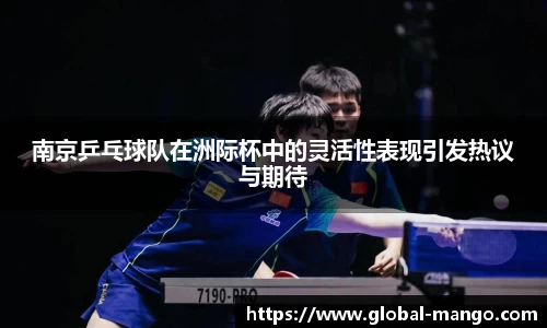 南京乒乓球队在洲际杯中的灵活性表现引发热议与期待