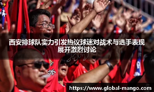 西安排球队实力引发热议球迷对战术与选手表现展开激烈讨论